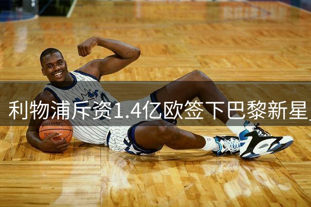 利物浦斥资1.4亿欧签下巴黎新星 创今夏转会费新高