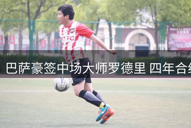 巴萨豪签中场大师罗德里 四年合约锁定西班牙国脚