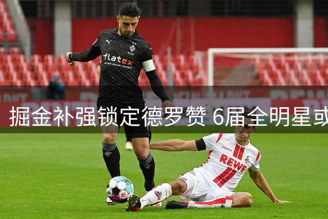掘金补强锁定德罗赞 6届全明星或填补沃森空缺