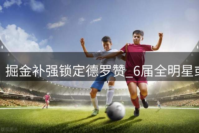 掘金补强锁定德罗赞 6届全明星或填补沃森空缺