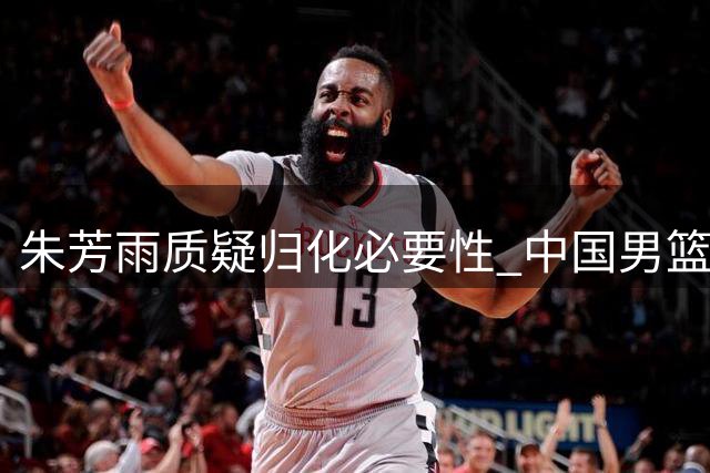 朱芳雨质疑归化必要性 中国男篮未来何去何从
