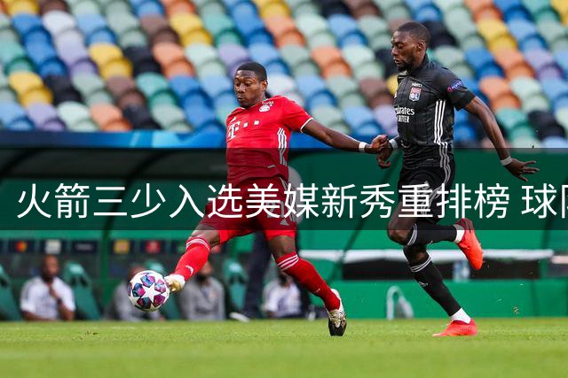 火箭三少入选美媒新秀重排榜 球队潜力与短板并存