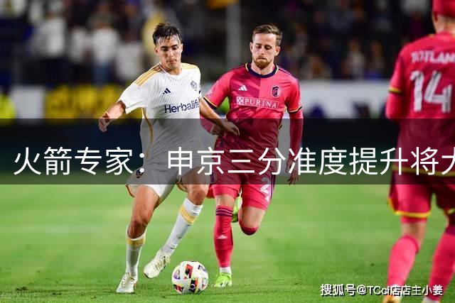 火箭专家：申京三分准度提升将大幅增强进攻威胁