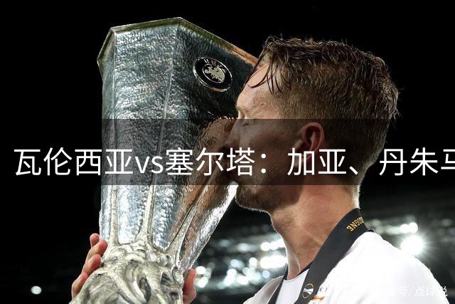 瓦伦西亚vs塞尔塔：加亚、丹朱马首发，马科斯-阿隆索、伊翁努特-拉杜出战