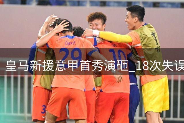 皇马新援意甲首秀演砸 18次失误遭换下当场暴怒