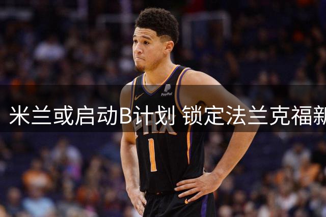 米兰或启动B计划 锁定法兰克福新星替代莱奥