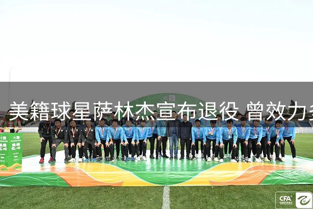 美籍球星萨林杰宣布退役 曾效力多支CBA球队