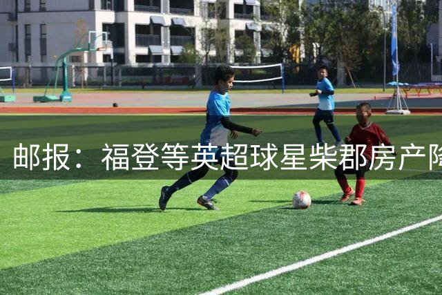 邮报：福登等英超球星柴郡房产降价求售，亏损达45万镑