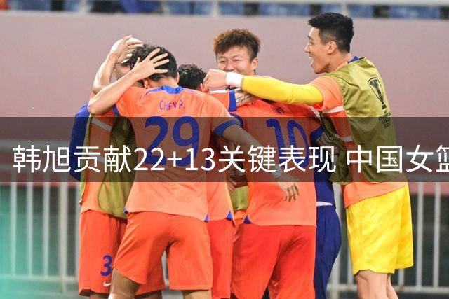 韩旭贡献22+13关键表现 中国女篮加时赛领先捷克5分