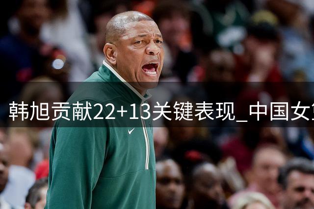 韩旭贡献22+13关键表现 中国女篮加时赛领先捷克5分