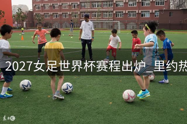 2027女足世界杯赛程出炉 里约热内卢将举办开闭幕战